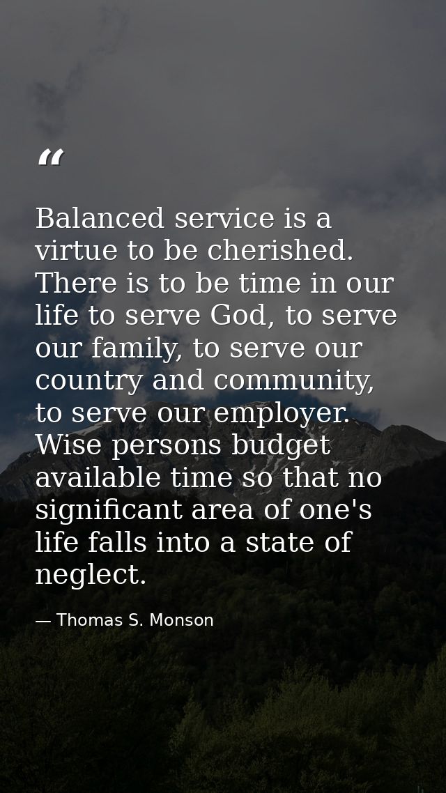 Balanced service is a virtue to be cherished. There is to be time in our life to serve God, to serve our family, to serv — Thomas S. Monson