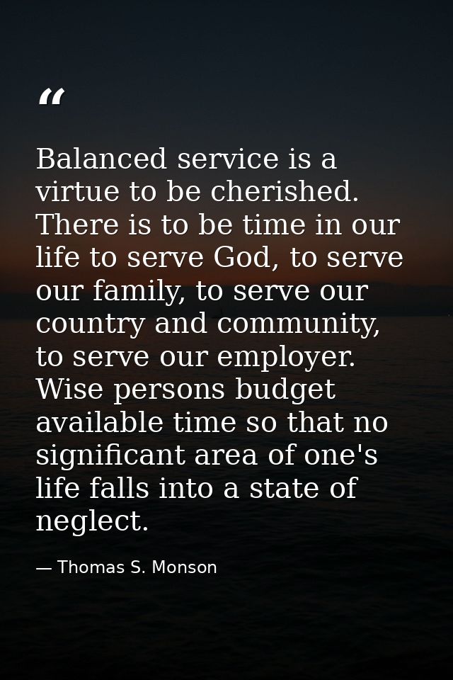 Balanced service is a virtue to be cherished. There is to be time in our life to serve God, to serve our family, to serv — Thomas S. Monson