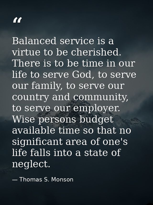 Balanced service is a virtue to be cherished. There is to be time in our life to serve God, to serve our family, to serv — Thomas S. Monson