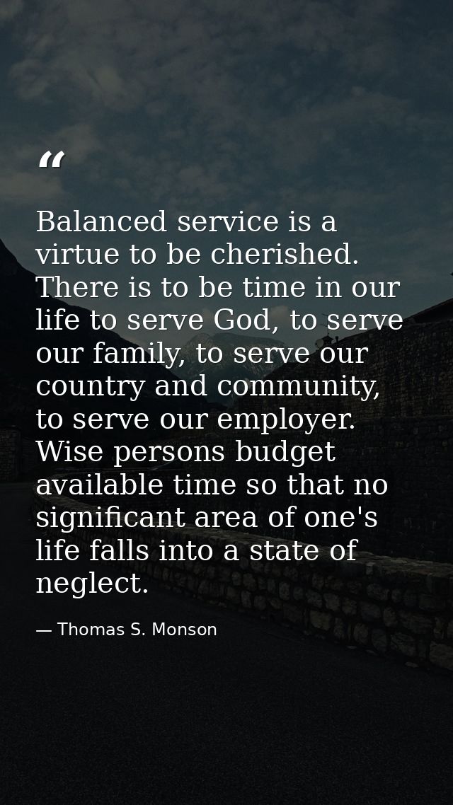 Balanced service is a virtue to be cherished. There is to be time in our life to serve God, to serve our family, to serv — Thomas S. Monson