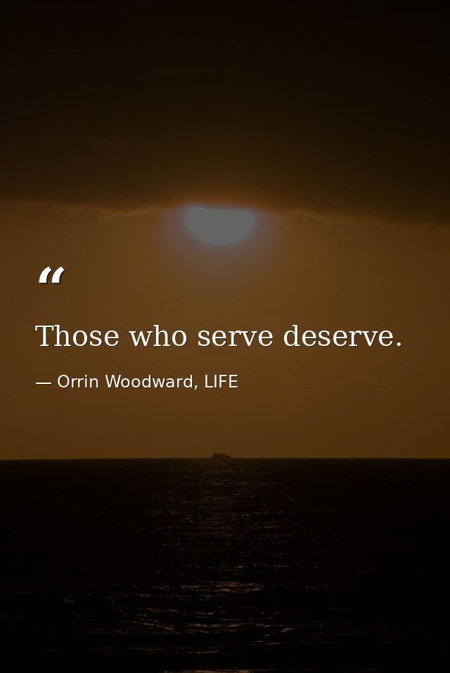 Those who serve deserve. — Orrin Woodward, LIFE