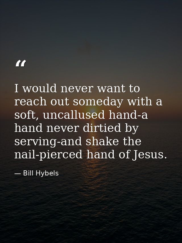 I would never want to reach out someday with a soft, uncallused hand-a hand never dirtied by serving-and shake the nail- — Bill Hybels