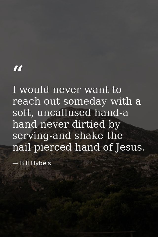 I would never want to reach out someday with a soft, uncallused hand-a hand never dirtied by serving-and shake the nail- — Bill Hybels
