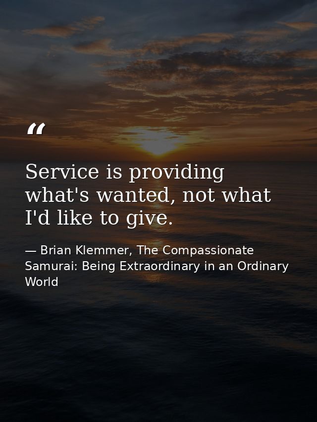 Service is providing what's wanted, not what I'd like to give. — Brian Klemmer, The Compassionate Samurai: Being Extraordinary in an Ordinary World