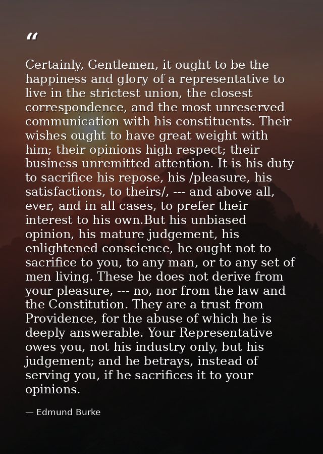 Certainly, Gentlemen, it ought to be the happiness and glory of a representative to live in the strictest union, the clo — Edmund Burke