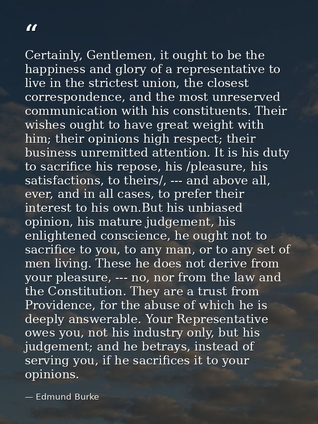 Certainly, Gentlemen, it ought to be the happiness and glory of a representative to live in the strictest union, the clo — Edmund Burke