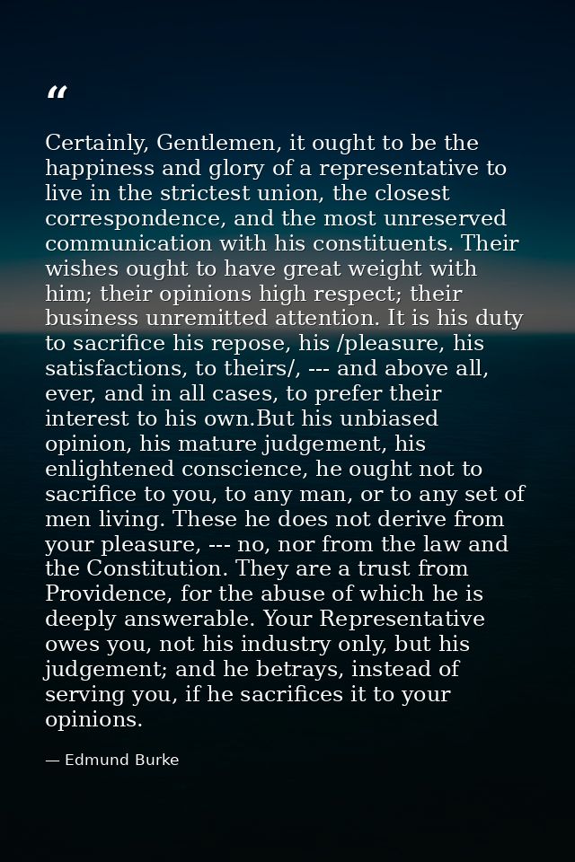 Certainly, Gentlemen, it ought to be the happiness and glory of a representative to live in the strictest union, the clo — Edmund Burke