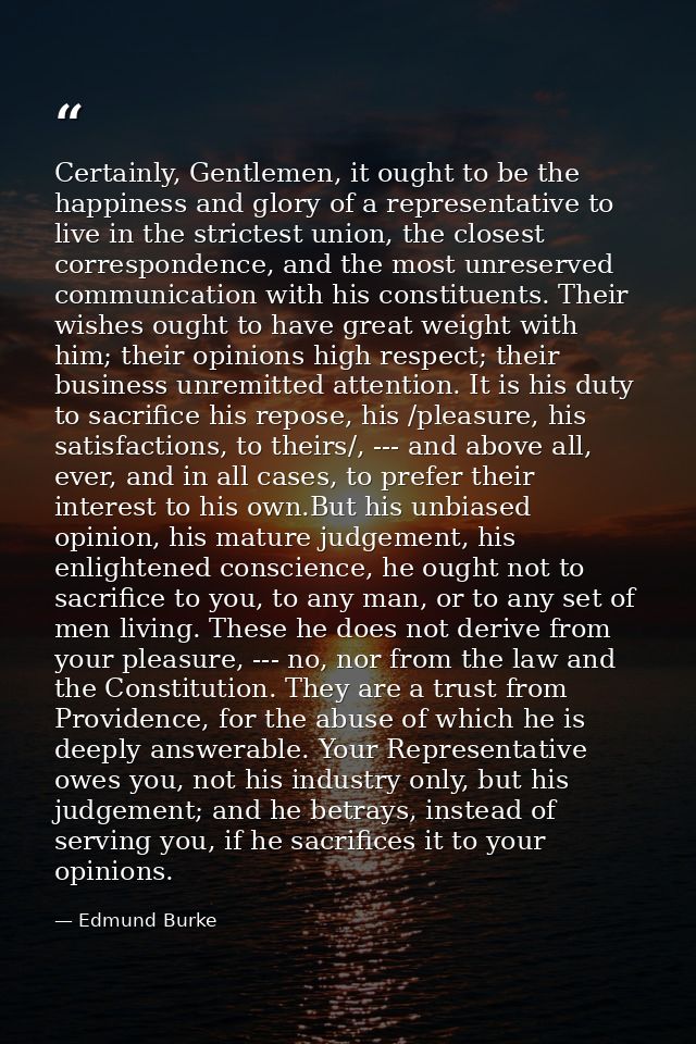 Certainly, Gentlemen, it ought to be the happiness and glory of a representative to live in the strictest union, the clo — Edmund Burke
