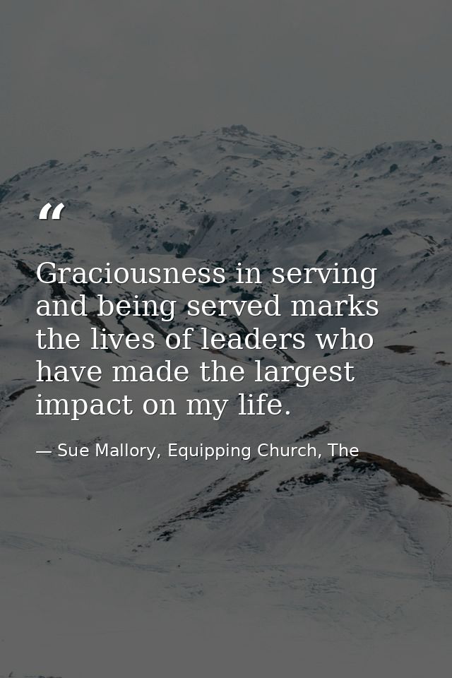 Graciousness in serving and being served marks the lives of leaders who have made the largest impact on my life. — Sue Mallory, Equipping Church, The