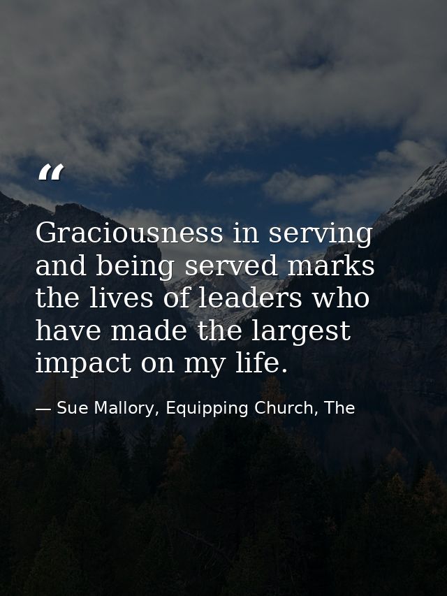 Graciousness in serving and being served marks the lives of leaders who have made the largest impact on my life. — Sue Mallory, Equipping Church, The