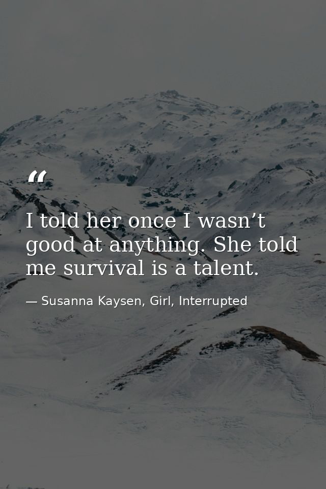 I told her once I wasn’t good at anything. She told me survival is a talent. — Susanna Kaysen, Girl, Interrupted