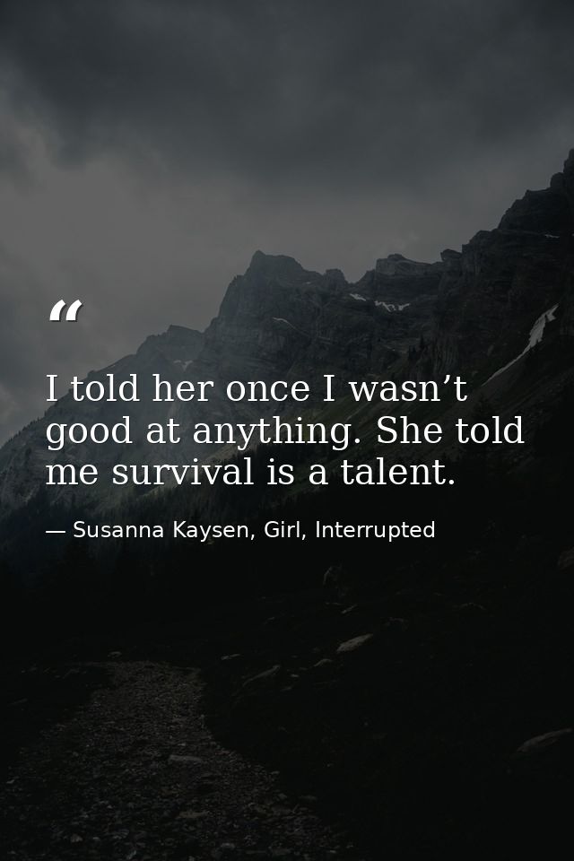 I told her once I wasn’t good at anything. She told me survival is a talent. — Susanna Kaysen, Girl, Interrupted