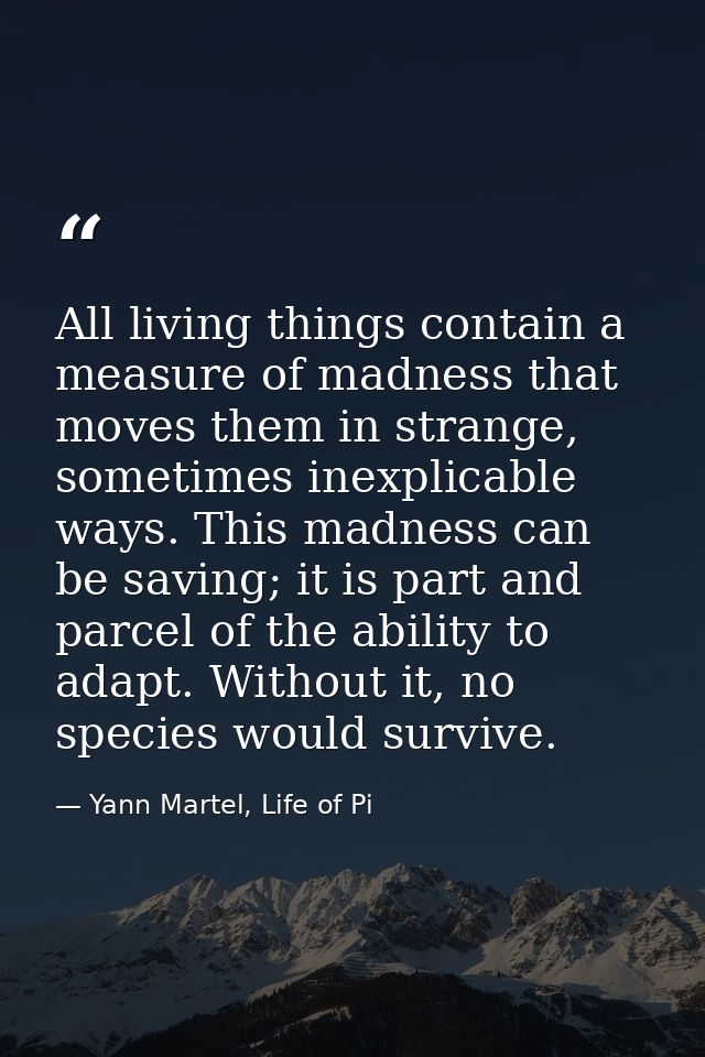 All living things contain a measure of madness that moves them in strange, sometimes inexplicable ways. This madness can — Yann Martel, Life of Pi