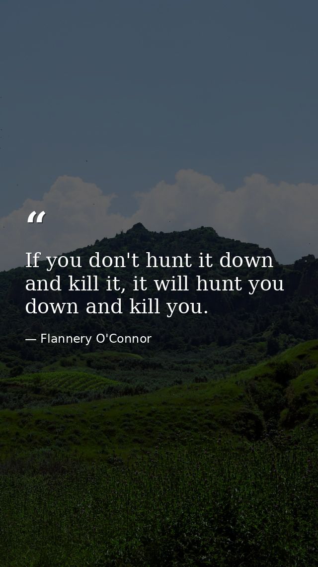 If you don't hunt it down and kill it, it will hunt you down and kill you. — Flannery O'Connor