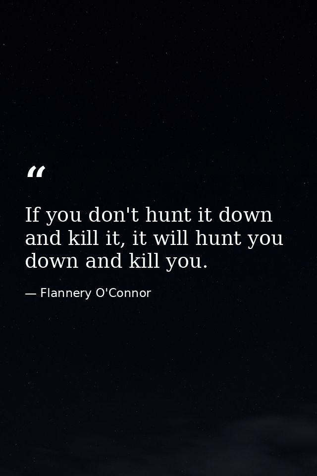 If you don't hunt it down and kill it, it will hunt you down and kill you. — Flannery O'Connor