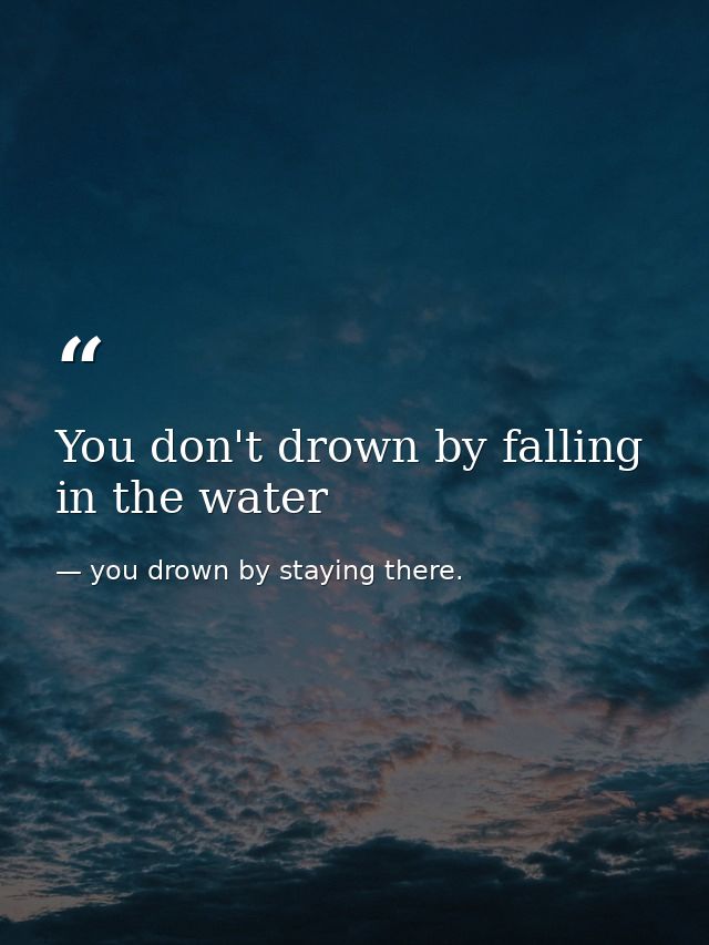 You don't drown by falling in the water — you drown by staying there.