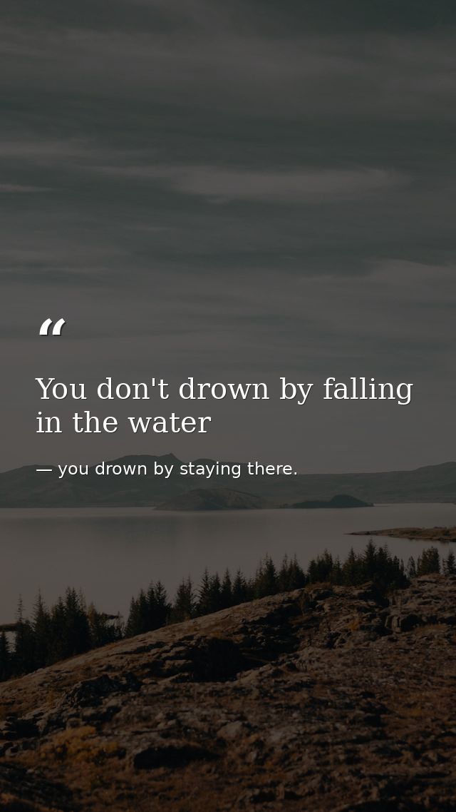 You don't drown by falling in the water — you drown by staying there.