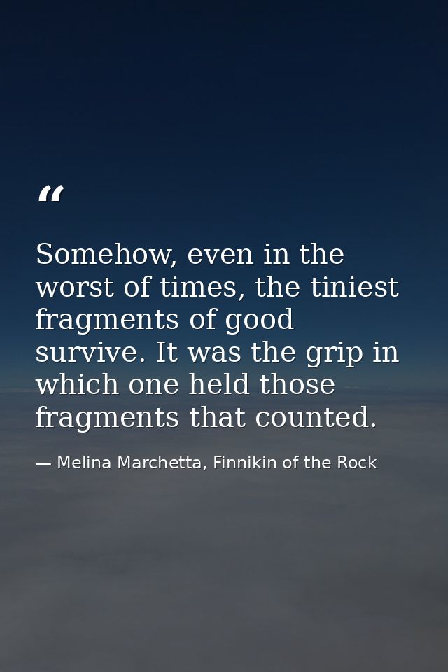 Somehow, even in the worst of times, the tiniest fragments of good survive. It was the grip in which one held those frag — Melina Marchetta, Finnikin of the Rock