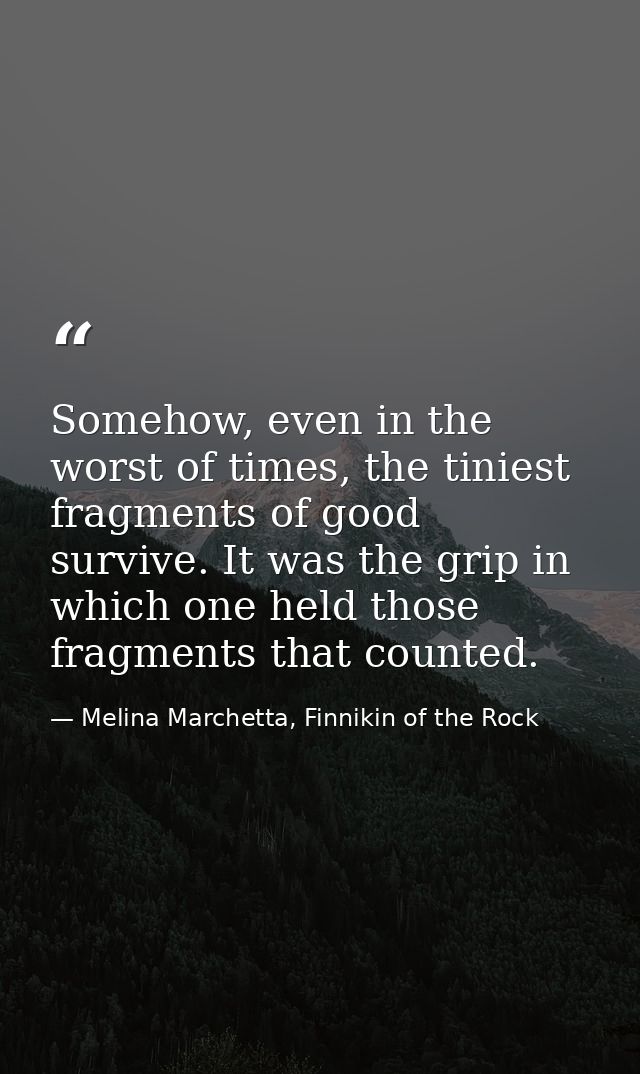Somehow, even in the worst of times, the tiniest fragments of good survive. It was the grip in which one held those frag — Melina Marchetta, Finnikin of the Rock