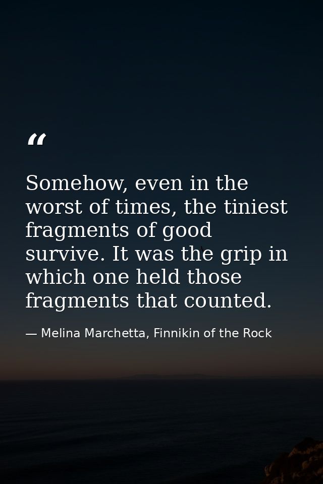 Somehow, even in the worst of times, the tiniest fragments of good survive. It was the grip in which one held those frag — Melina Marchetta, Finnikin of the Rock