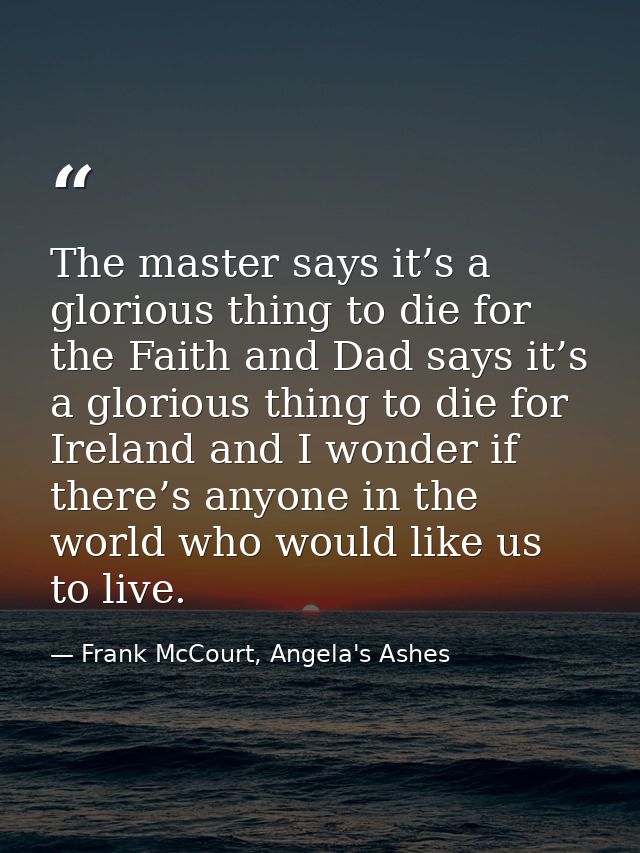 The master says it’s a glorious thing to die for the Faith and Dad says it’s a glorious thing to die for Ireland and I w — Frank McCourt, Angela's Ashes