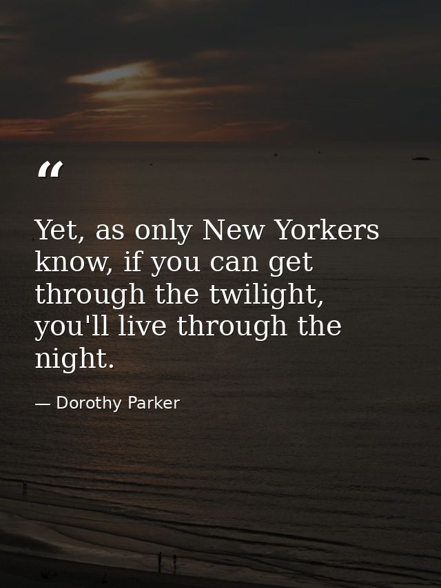Yet, as only New Yorkers know, if you can get through the twilight, you'll live through the night. — Dorothy Parker