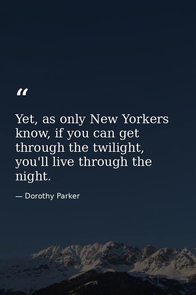 Yet, as only New Yorkers know, if you can get through the twilight, you'll live through the night. — Dorothy Parker