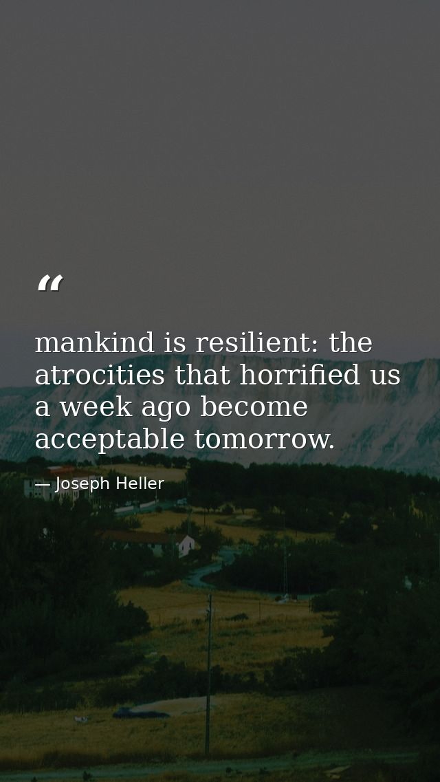 mankind is resilient: the atrocities that horrified us a week ago become acceptable tomorrow. — Joseph Heller