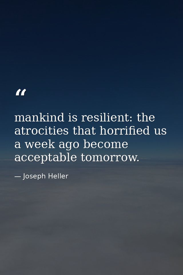 mankind is resilient: the atrocities that horrified us a week ago become acceptable tomorrow. — Joseph Heller
