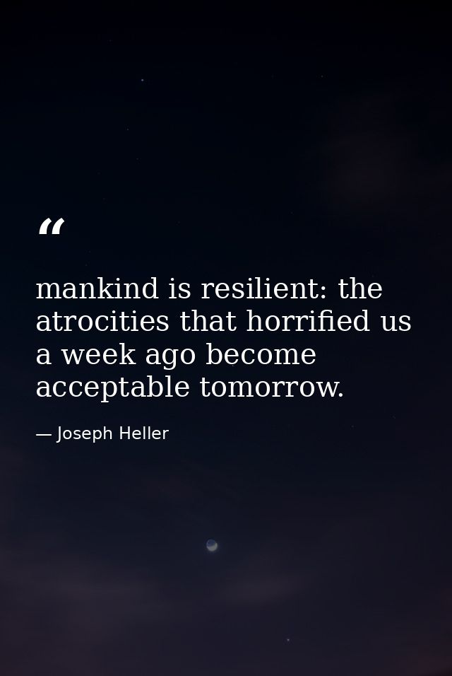 mankind is resilient: the atrocities that horrified us a week ago become acceptable tomorrow. — Joseph Heller