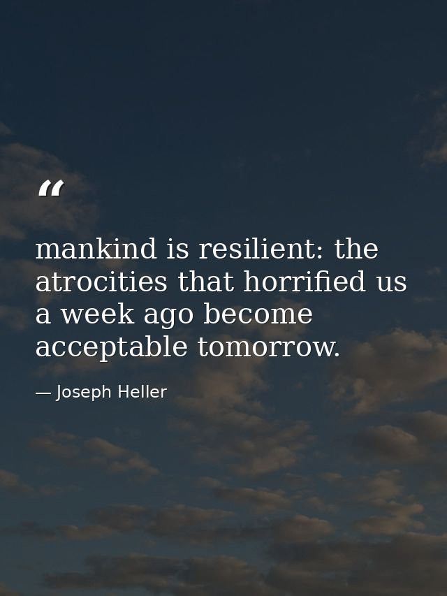 mankind is resilient: the atrocities that horrified us a week ago become acceptable tomorrow. — Joseph Heller