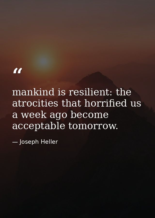 mankind is resilient: the atrocities that horrified us a week ago become acceptable tomorrow. — Joseph Heller