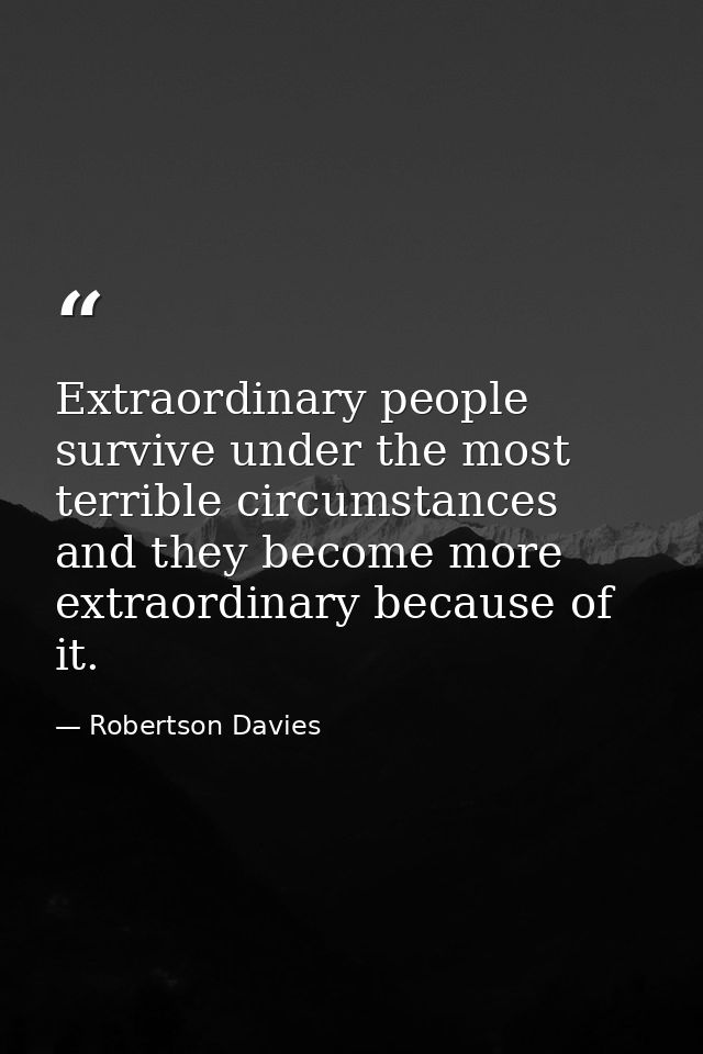 Extraordinary people survive under the most terrible circumstances and they become more extraordinary because of it. — Robertson Davies