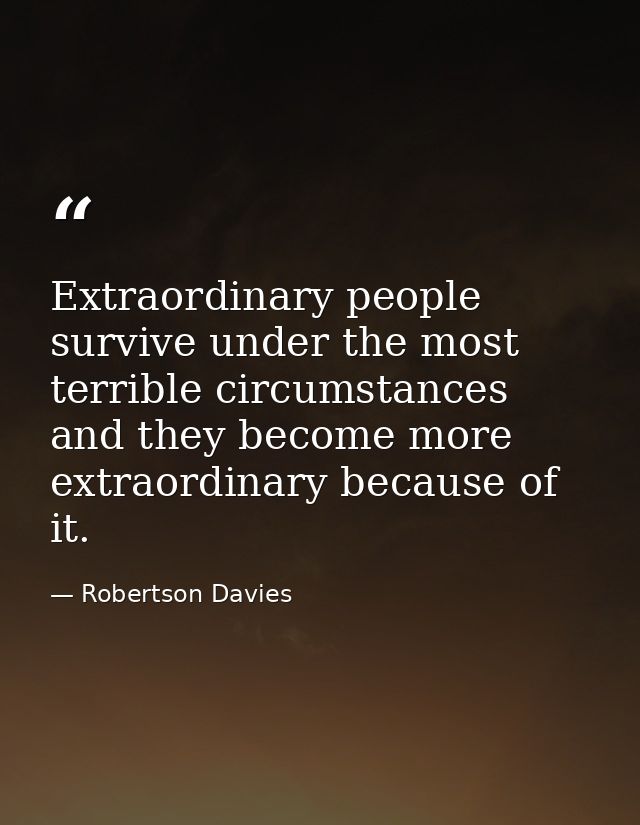 Extraordinary people survive under the most terrible circumstances and they become more extraordinary because of it. — Robertson Davies