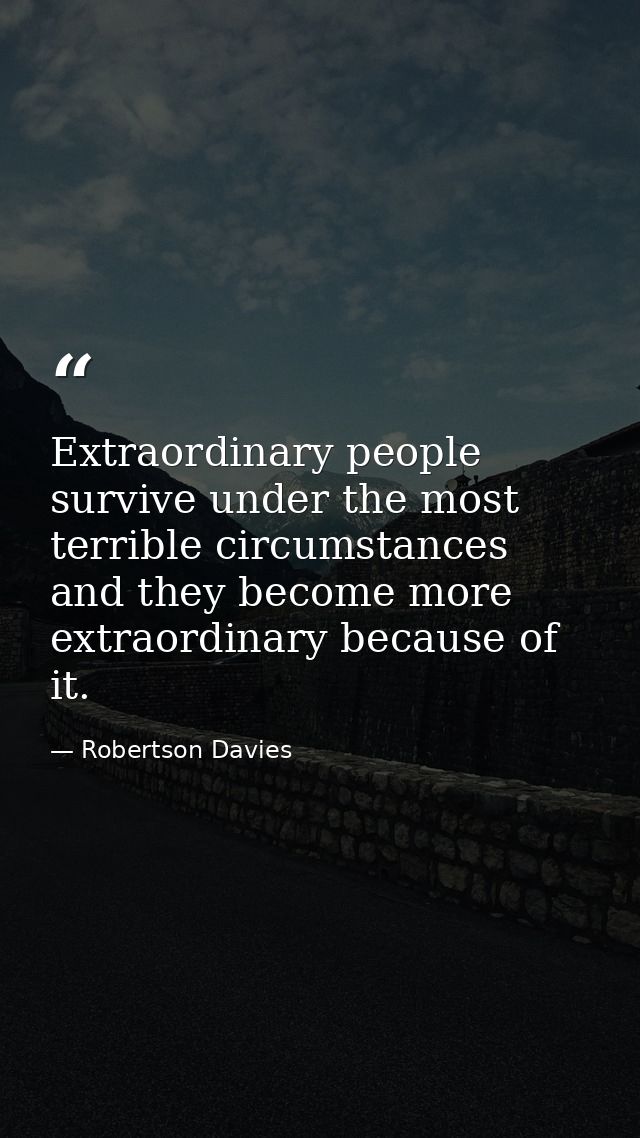 Extraordinary people survive under the most terrible circumstances and they become more extraordinary because of it. — Robertson Davies