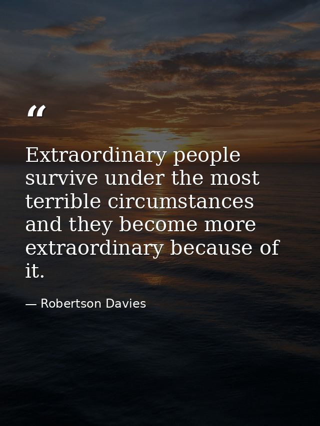 Extraordinary people survive under the most terrible circumstances and they become more extraordinary because of it. — Robertson Davies