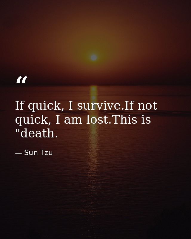 If quick, I survive.If not quick, I am lost.This is "death. — Sun Tzu