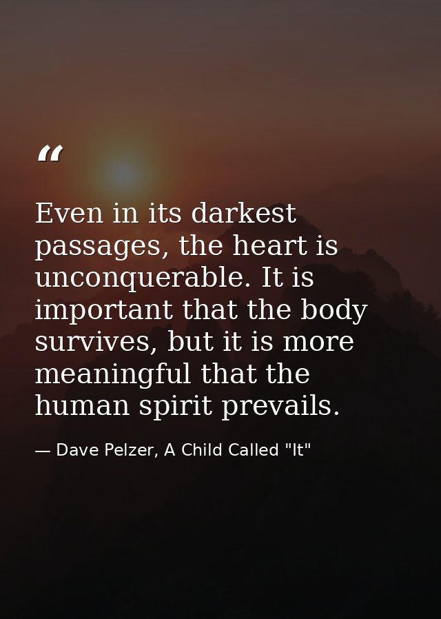 Even in its darkest passages, the heart is unconquerable. It is important that the body survives, but it is more meaning — Dave Pelzer, A Child Called "It"