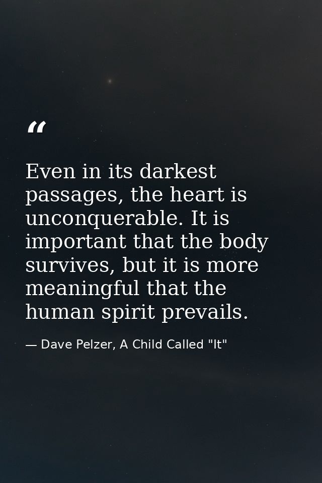 Even in its darkest passages, the heart is unconquerable. It is important that the body survives, but it is more meaning — Dave Pelzer, A Child Called "It"