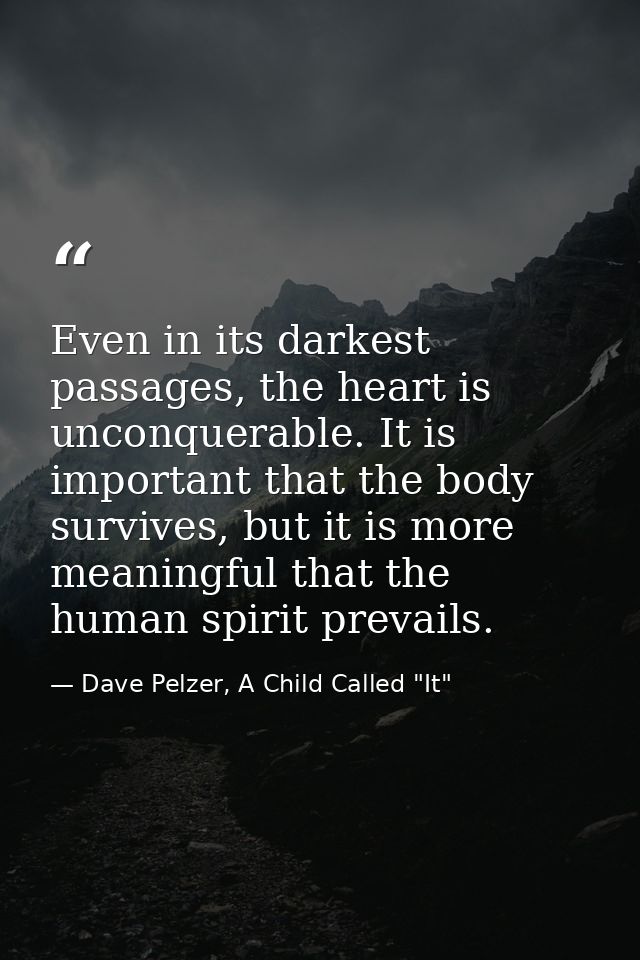 Even in its darkest passages, the heart is unconquerable. It is important that the body survives, but it is more meaning — Dave Pelzer, A Child Called "It"
