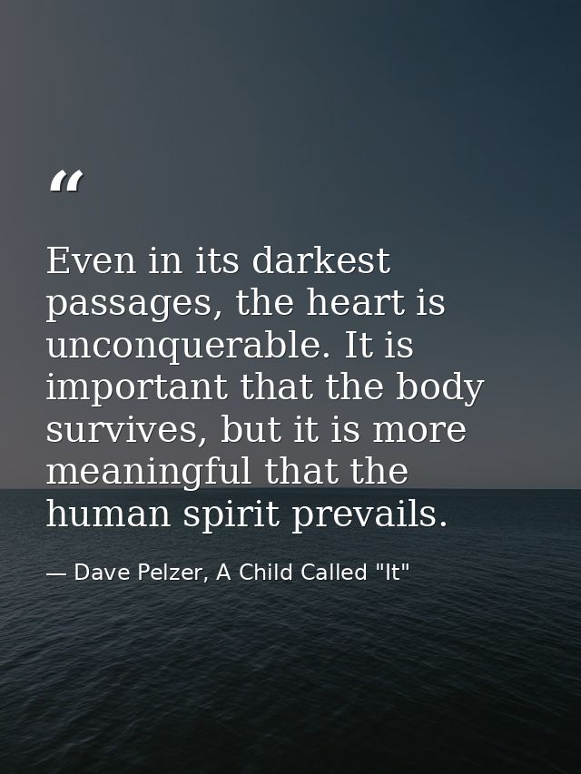 Even in its darkest passages, the heart is unconquerable. It is important that the body survives, but it is more meaning — Dave Pelzer, A Child Called "It"