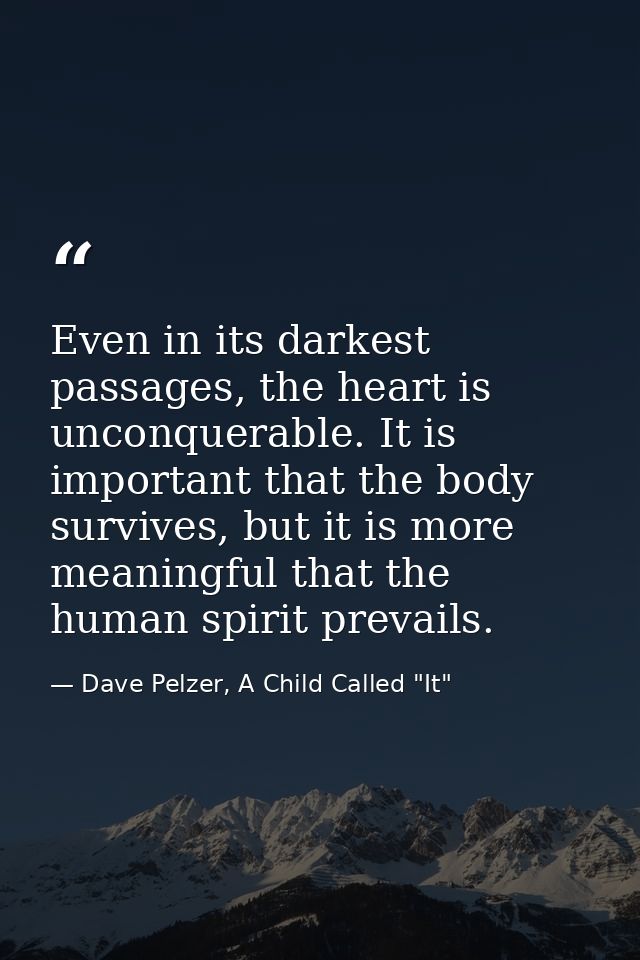 Even in its darkest passages, the heart is unconquerable. It is important that the body survives, but it is more meaning — Dave Pelzer, A Child Called "It"