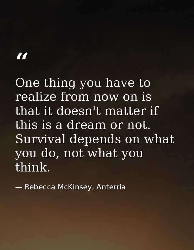 One thing you have to realize from now on is that it doesn't matter if this is a dream or not. Survival depends on what  — Rebecca McKinsey, Anterria