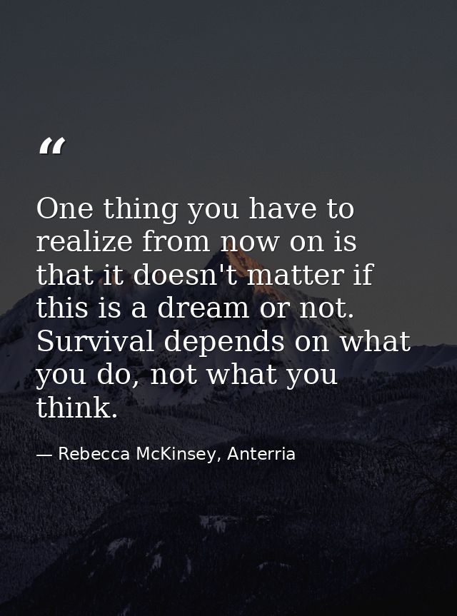 One thing you have to realize from now on is that it doesn't matter if this is a dream or not. Survival depends on what  — Rebecca McKinsey, Anterria