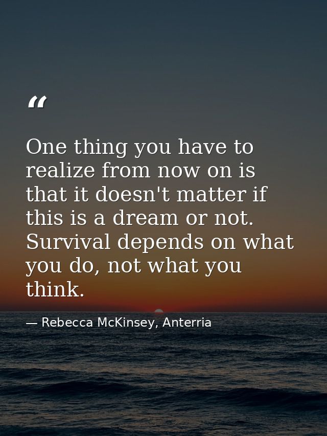One thing you have to realize from now on is that it doesn't matter if this is a dream or not. Survival depends on what  — Rebecca McKinsey, Anterria