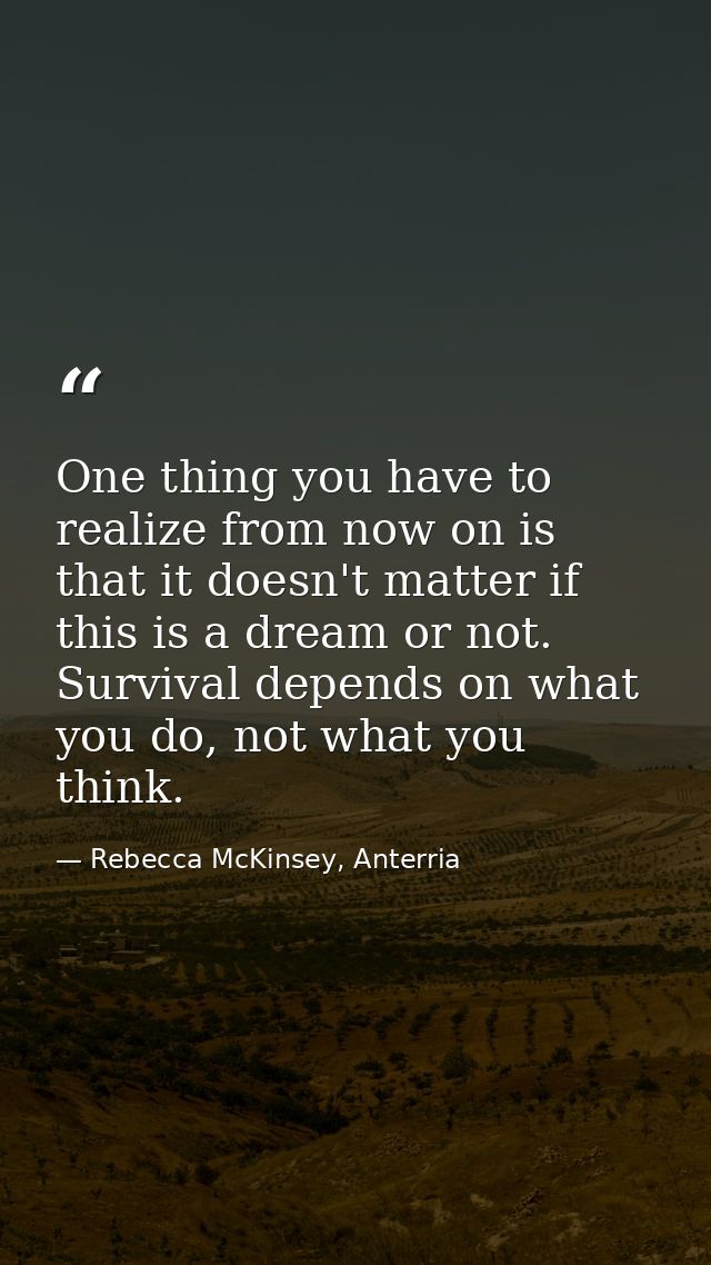 One thing you have to realize from now on is that it doesn't matter if this is a dream or not. Survival depends on what  — Rebecca McKinsey, Anterria