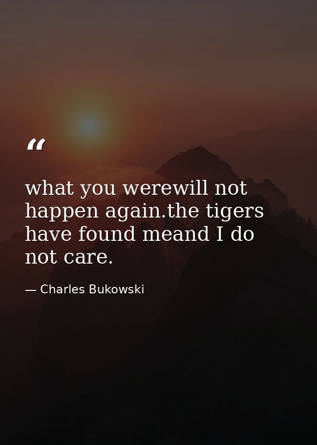what you werewill not happen again.the tigers have found meand I do not care. — Charles Bukowski