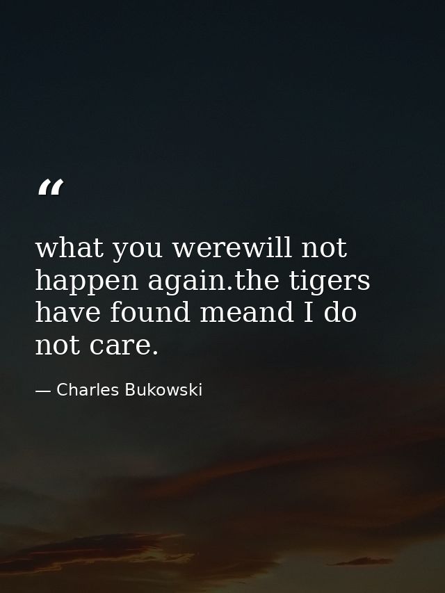 what you werewill not happen again.the tigers have found meand I do not care. — Charles Bukowski