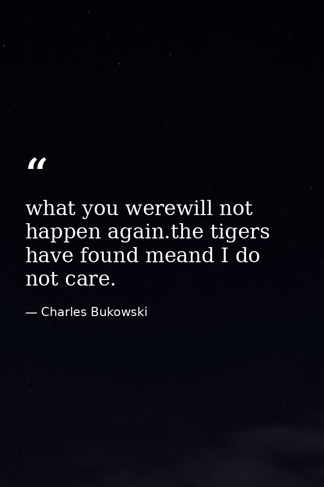 what you werewill not happen again.the tigers have found meand I do not care. — Charles Bukowski