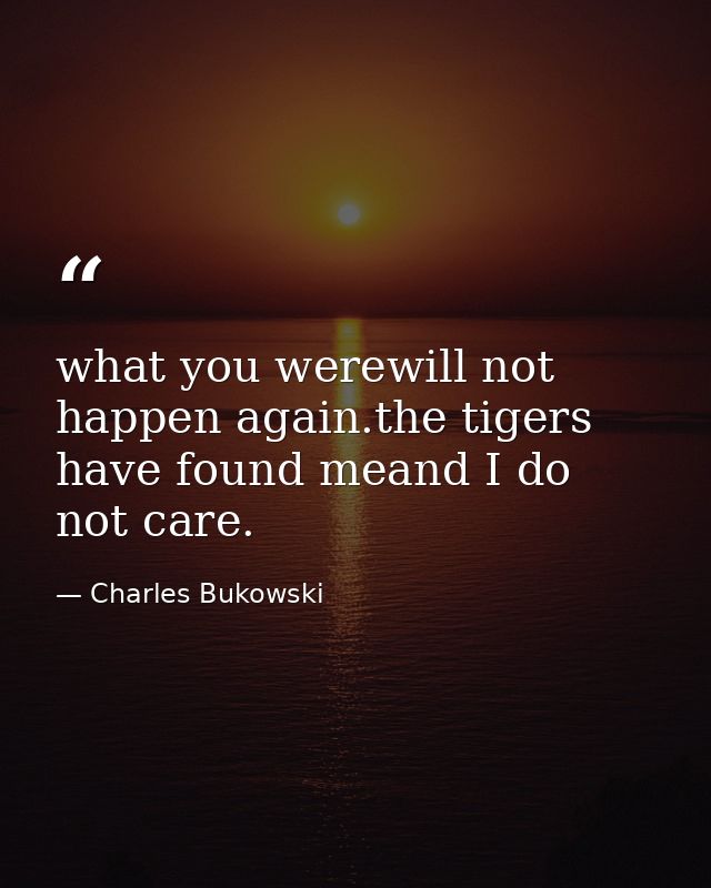 what you werewill not happen again.the tigers have found meand I do not care. — Charles Bukowski